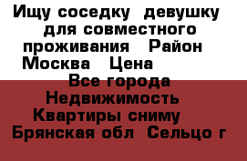 Ищу соседку (девушку) для совместного проживания › Район ­ Москва › Цена ­ 7 500 - Все города Недвижимость » Квартиры сниму   . Брянская обл.,Сельцо г.